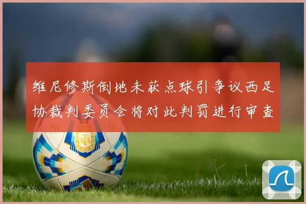 维尼修斯倒地未获点球引争议西足协裁判委员会将对此判罚进行审查