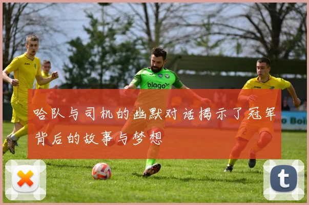 哈队与司机的幽默对话揭示了冠军背后的故事与梦想