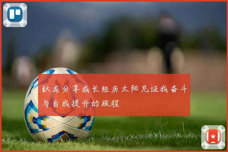 狄龙分享成长经历太阳见证我奋斗与自我提升的旅程