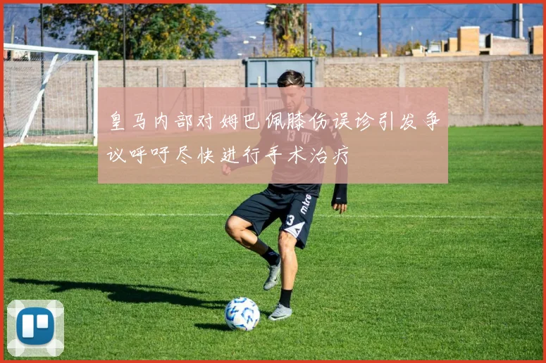 皇马内部对姆巴佩膝伤误诊引发争议呼吁尽快进行手术治疗