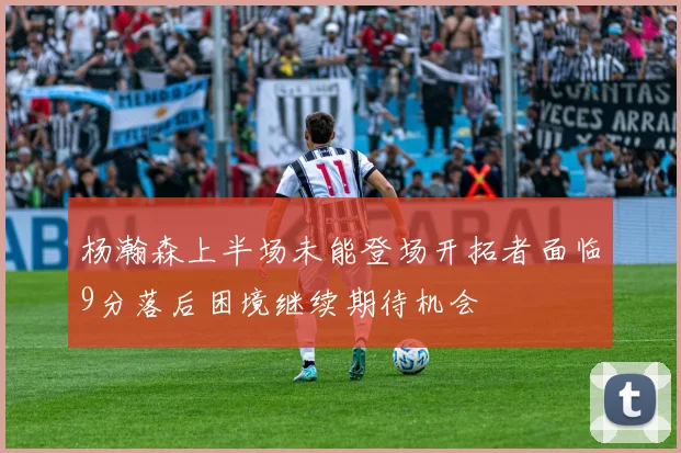 杨瀚森上半场未能登场开拓者面临9分落后困境继续期待机会