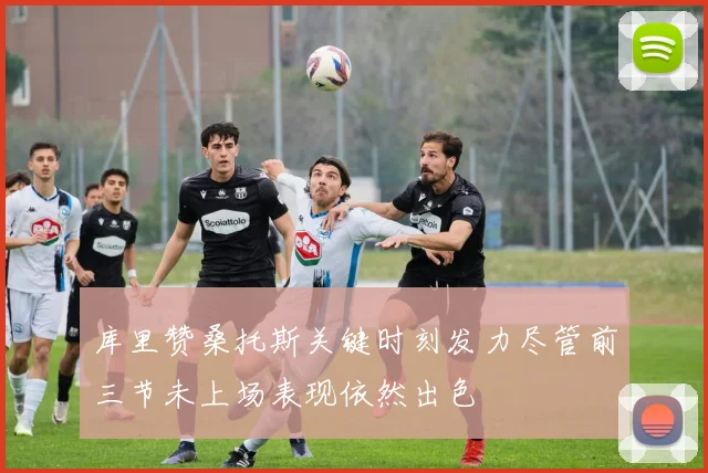 库里赞桑托斯关键时刻发力尽管前三节未上场表现依然出色