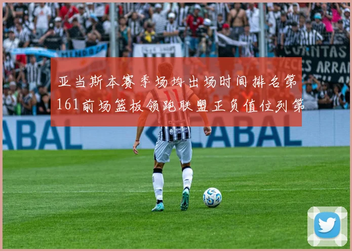 亚当斯本赛季场均出场时间排名第161前场篮板领跑联盟正负值位列第六