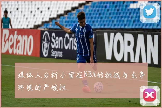 媒体人分析小曾在NBA的挑战与竞争环境的严峻性