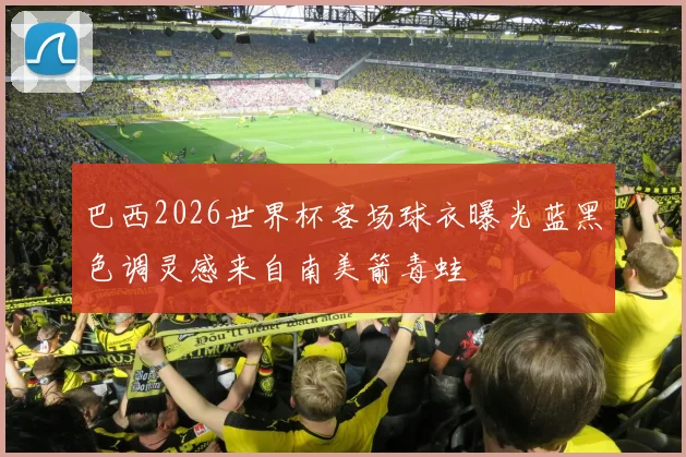 巴西2026世界杯客场球衣曝光蓝黑色调灵感来自南美箭毒蛙
