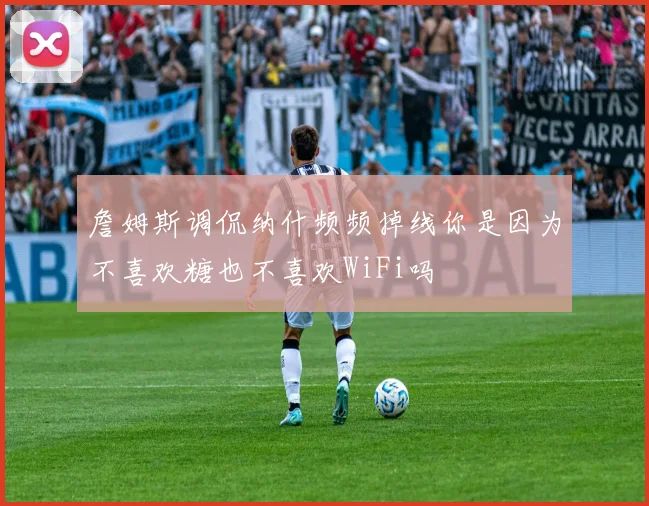 詹姆斯调侃纳什频频掉线你是因为不喜欢糖也不喜欢WiFi吗