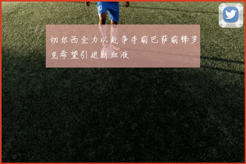 切尔西全力以赴争夺前巴萨前锋罗克希望引进新血液