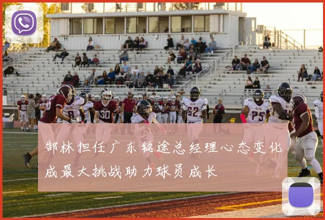 郜林担任广东铭途总经理心态变化成最大挑战助力球员成长