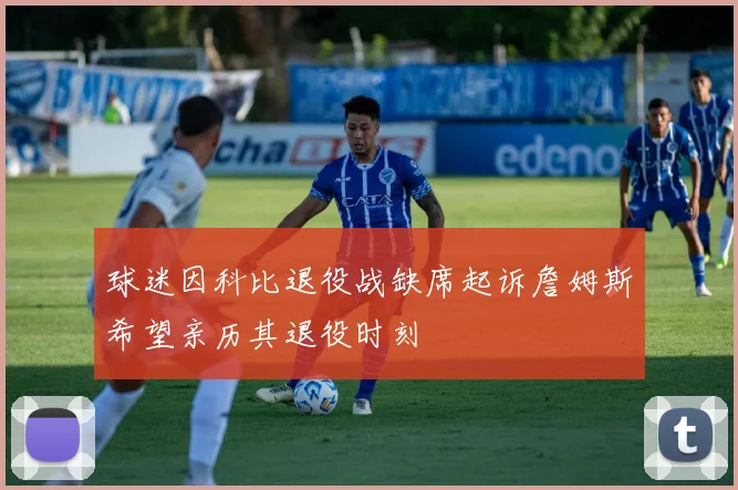 球迷因科比退役战缺席起诉詹姆斯希望亲历其退役时刻