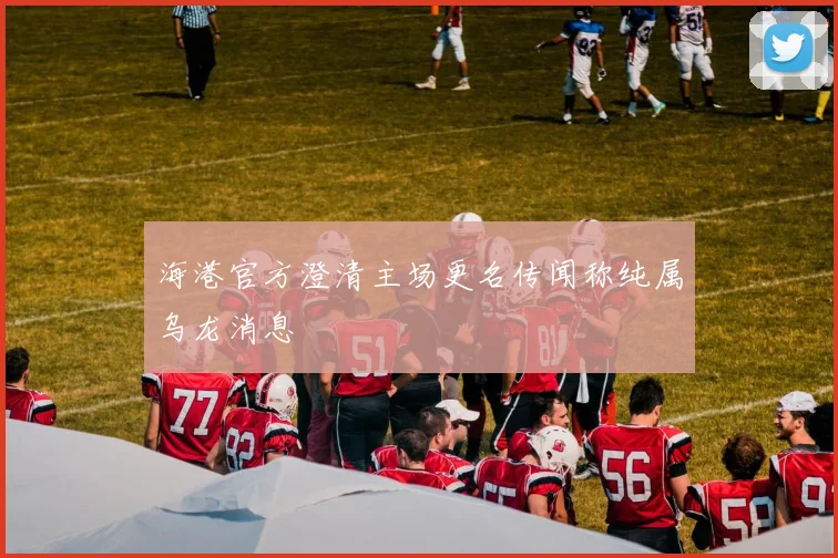 海港官方澄清主场更名传闻称纯属乌龙消息