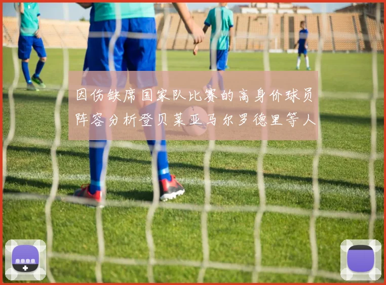 因伤缺席国家队比赛的高身价球员阵容分析登贝莱亚马尔罗德里等人入选