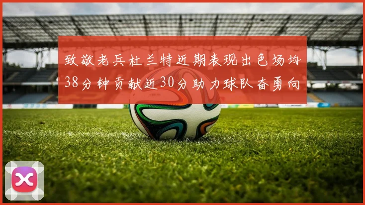 致敬老兵杜兰特近期表现出色场均38分钟贡献近30分助力球队奋勇向前