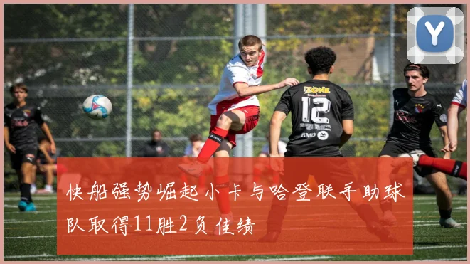 快船强势崛起小卡与哈登联手助球队取得11胜2负佳绩