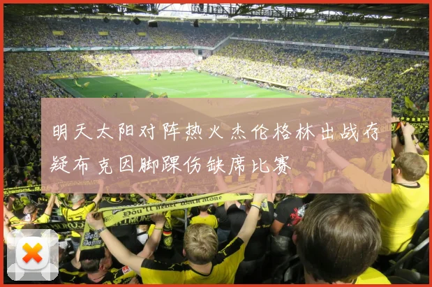 明天太阳对阵热火杰伦格林出战存疑布克因脚踝伤缺席比赛
