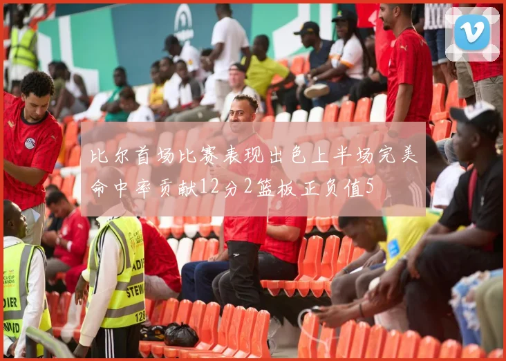比尔首场比赛表现出色上半场完美命中率贡献12分2篮板正负值5