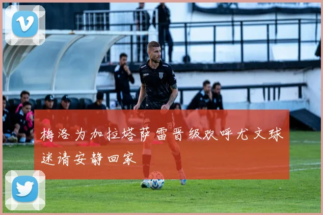梅洛为加拉塔萨雷晋级欢呼尤文球迷请安静回家