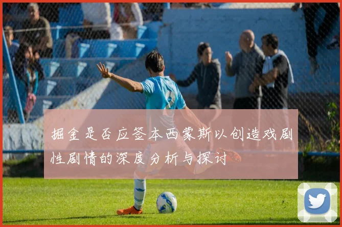 掘金是否应签本西蒙斯以创造戏剧性剧情的深度分析与探讨