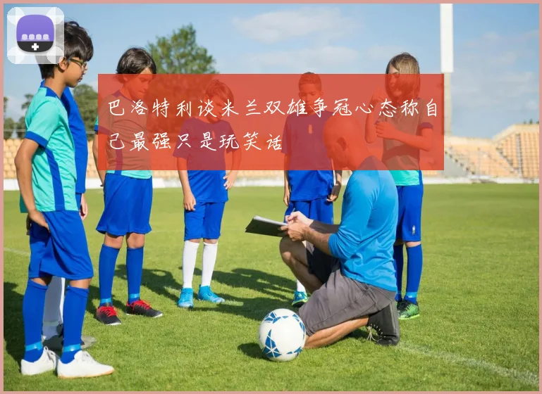 巴洛特利谈米兰双雄争冠心态称自己最强只是玩笑话