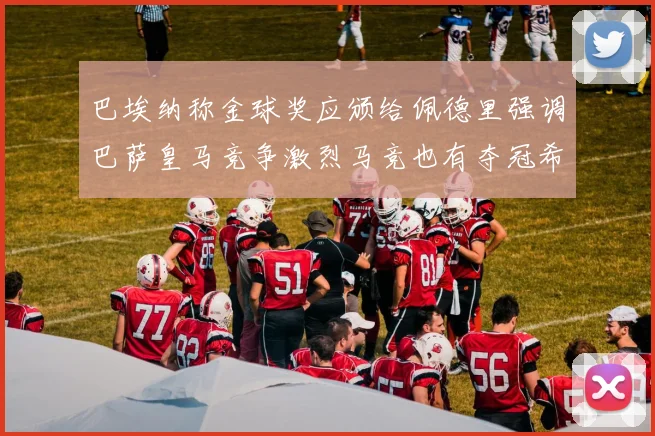 巴埃纳称金球奖应颁给佩德里强调巴萨皇马竞争激烈马竞也有夺冠希望