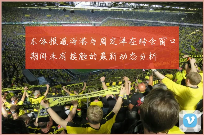 东体报道海港与周定洋在转会窗口期间未有接触的最新动态分析