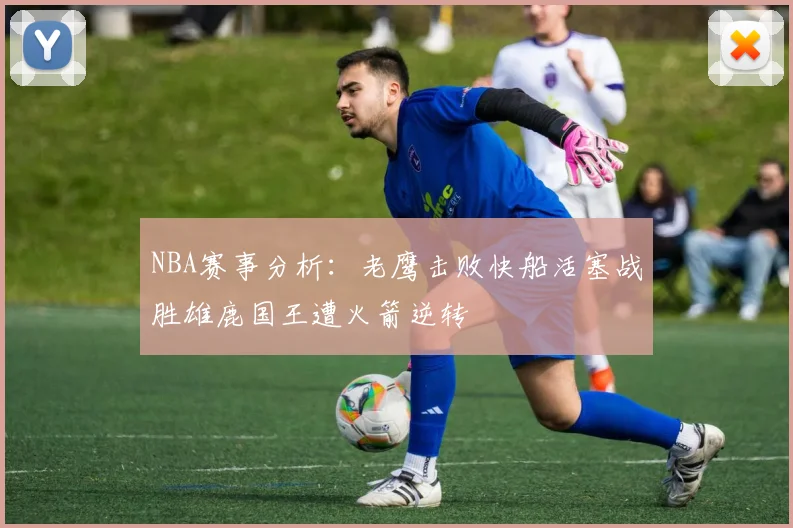 NBA赛事分析：老鹰击败快船活塞战胜雄鹿国王遭火箭逆转